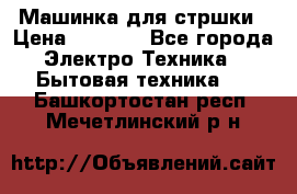 Машинка для стршки › Цена ­ 1 000 - Все города Электро-Техника » Бытовая техника   . Башкортостан респ.,Мечетлинский р-н